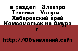  в раздел : Электро-Техника » Услуги . Хабаровский край,Комсомольск-на-Амуре г.